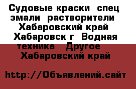 Судовые краски, спец. эмали, растворители - Хабаровский край, Хабаровск г. Водная техника » Другое   . Хабаровский край